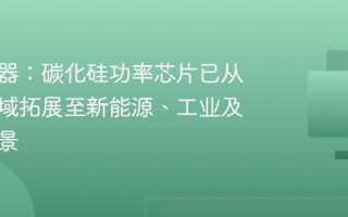 格力电器：碳化硅功率芯片已从家电领域拓展至新能源、工业及特种场景