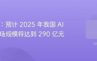 工信部：预计 2025 年我国 AI 玩具市场规模将达到 290 亿元