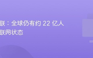 国际电联：全球仍有约 22 亿人处于未联网状态