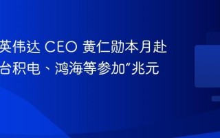 消息称英伟达 CEO 黄仁勋本月赴台，邀台积电、鸿海等参加“兆元宴”