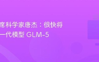 智谱首席科学家唐杰：很快将推出新一代模型 GLM-5