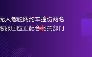 传哈啰无人驾驶网约车撞伤两名路人，客服回应正配合相关部门调查