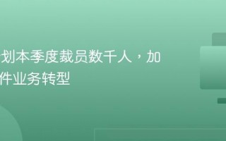 IBM 计划本季度裁员数千人，加速向软件业务转型