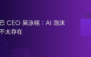 阿里巴巴 CEO 吴泳铭：AI 泡沫三年内不太存在