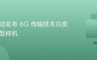 中国移动发布 6G 传输技术白皮书与原型样机