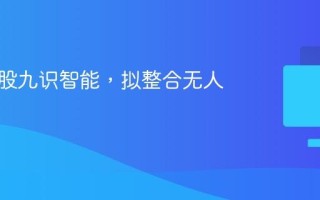 菜鸟入股九识智能，拟整合无人车业务