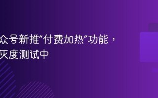 微信公众号新推“付费加热”功能，目前正灰度测试中