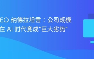 微软 CEO 纳德拉坦言：公司规模太大，在 AI 时代竟成“巨大劣势”