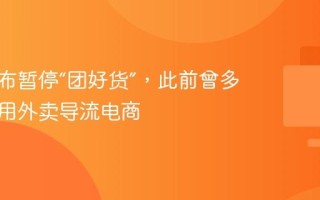 美团宣布暂停“团好货”，此前曾多年尝试用外卖导流电商