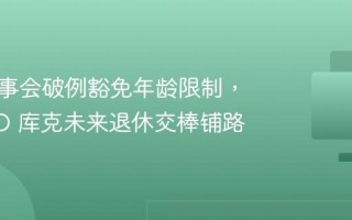 苹果董事会破例豁免年龄限制，为 CEO 库克未来退休交棒铺路